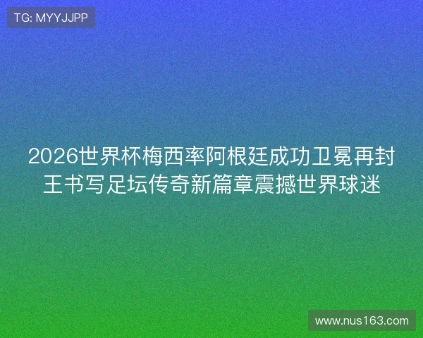 2026世界杯梅西率阿根廷成功卫冕再封王书写足坛传奇新篇章震撼世界球迷
